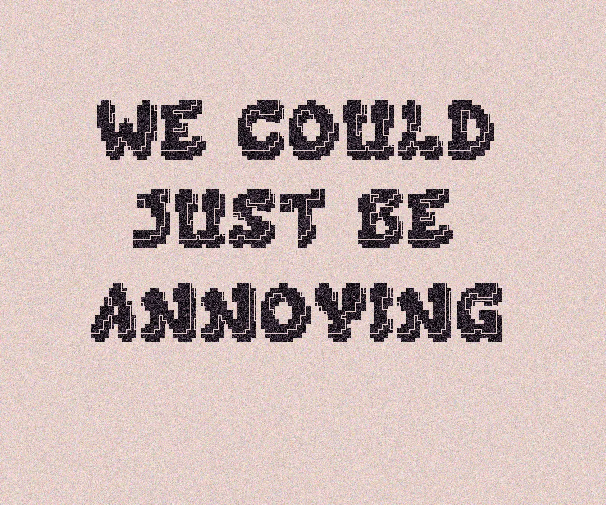 We Could Just Be Annoying